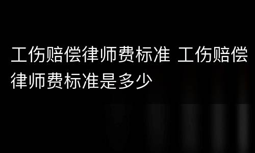工伤赔偿律师费标准 工伤赔偿律师费标准是多少