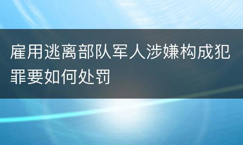 雇用逃离部队军人涉嫌构成犯罪要如何处罚