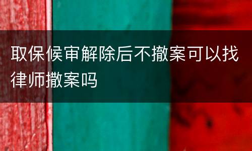 取保候审解除后不撤案可以找律师撒案吗
