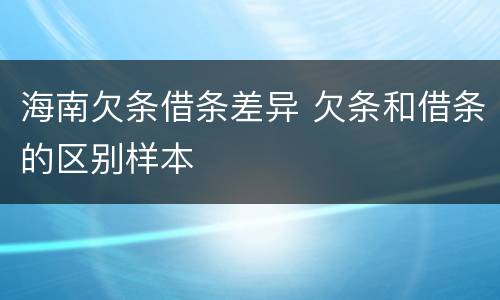 海南欠条借条差异 欠条和借条的区别样本