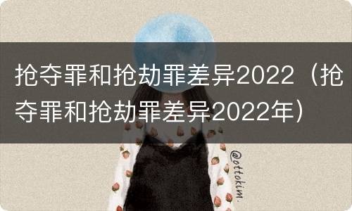 抢夺罪和抢劫罪差异2022（抢夺罪和抢劫罪差异2022年）