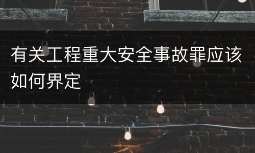 有关工程重大安全事故罪应该如何界定