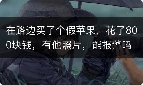 在路边买了个假苹果，花了800块钱，有他照片，能报警吗
