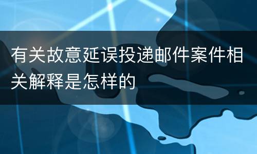 有关故意延误投递邮件案件相关解释是怎样的