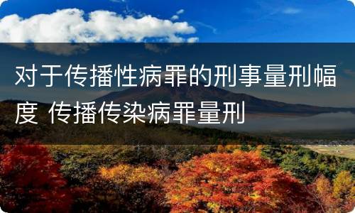 对于传播性病罪的刑事量刑幅度 传播传染病罪量刑