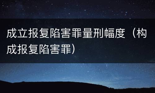 成立报复陷害罪量刑幅度（构成报复陷害罪）