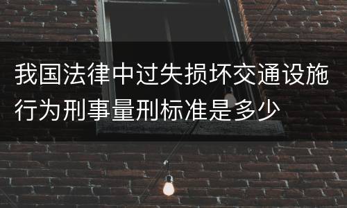 我国法律中过失损坏交通设施行为刑事量刑标准是多少