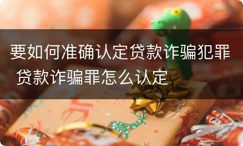 要如何准确认定贷款诈骗犯罪 贷款诈骗罪怎么认定