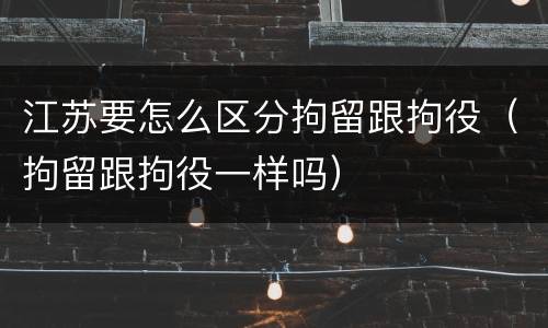 江苏要怎么区分拘留跟拘役（拘留跟拘役一样吗）