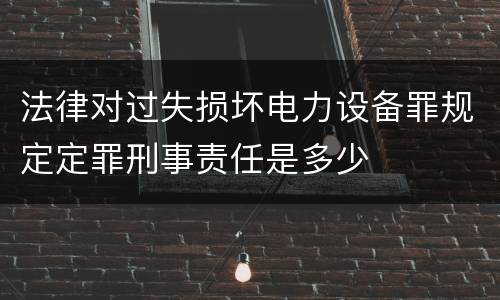 法律对过失损坏电力设备罪规定定罪刑事责任是多少