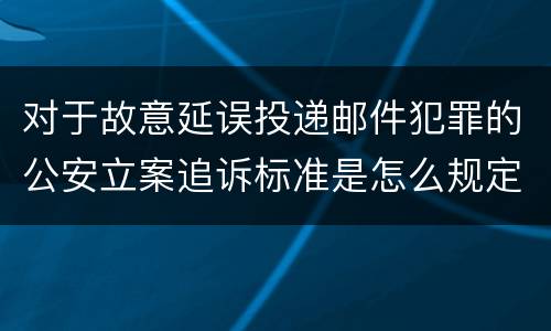 对于故意延误投递邮件犯罪的公安立案追诉标准是怎么规定