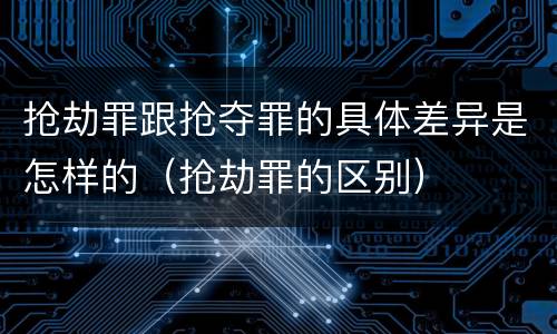 抢劫罪跟抢夺罪的具体差异是怎样的（抢劫罪的区别）