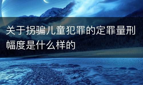 关于拐骗儿童犯罪的定罪量刑幅度是什么样的