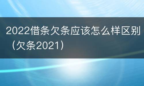 2022借条欠条应该怎么样区别（欠条2021）
