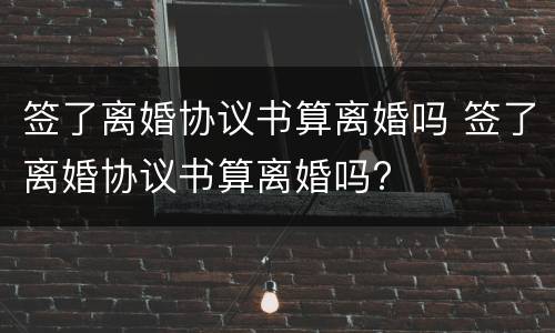 签了离婚协议书算离婚吗 签了离婚协议书算离婚吗?