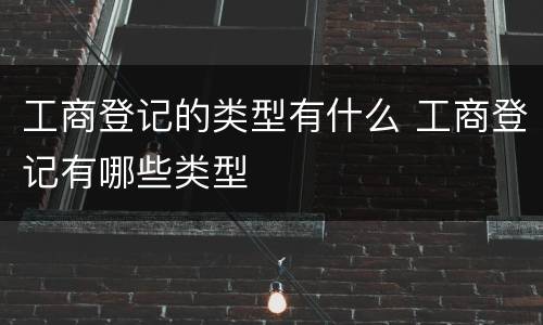 工商登记的类型有什么 工商登记有哪些类型