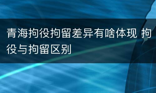 青海拘役拘留差异有啥体现 拘役与拘留区别