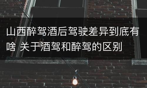 山西醉驾酒后驾驶差异到底有啥 关于酒驾和醉驾的区别