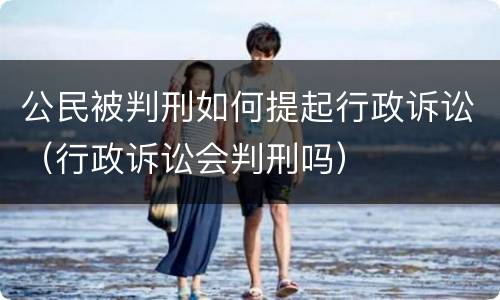 公民被判刑如何提起行政诉讼（行政诉讼会判刑吗）