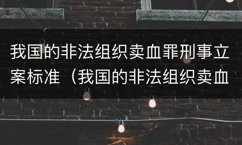 我国的非法组织卖血罪刑事立案标准（我国的非法组织卖血罪刑事立案标准是）