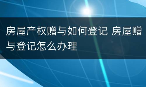 房屋产权赠与如何登记 房屋赠与登记怎么办理