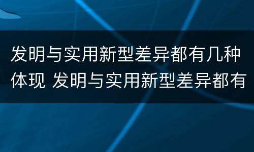 发明与实用新型差异都有几种体现 发明与实用新型差异都有几种体现方式