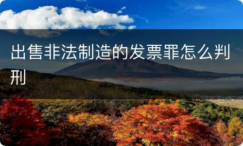 出售非法制造的发票罪怎么判刑