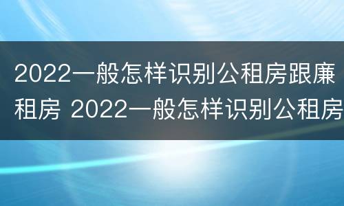 2022一般怎样识别公租房跟廉租房 2022一般怎样识别公租房跟廉租房呢