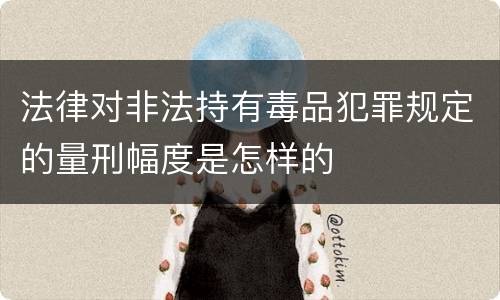 法律对非法持有毒品犯罪规定的量刑幅度是怎样的