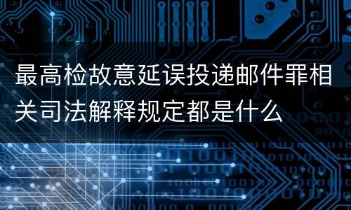 最高检故意延误投递邮件罪相关司法解释规定都是什么