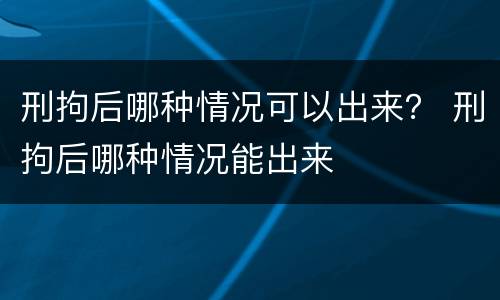 刑拘后哪种情况可以出来？ 刑拘后哪种情况能出来