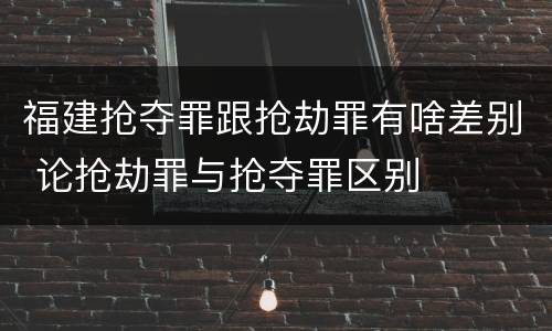 福建抢夺罪跟抢劫罪有啥差别 论抢劫罪与抢夺罪区别