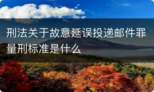 刑法关于故意延误投递邮件罪量刑标准是什么