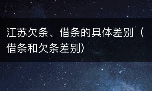 江苏欠条、借条的具体差别（借条和欠条差别）