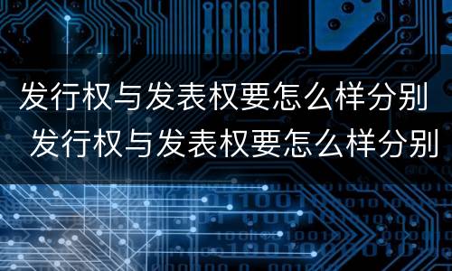 发行权与发表权要怎么样分别 发行权与发表权要怎么样分别认定