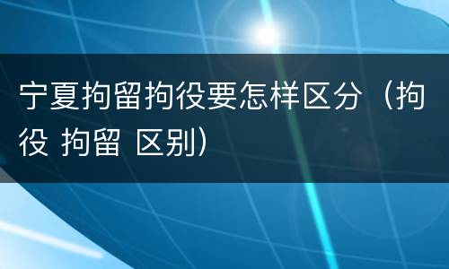 宁夏拘留拘役要怎样区分（拘役 拘留 区别）