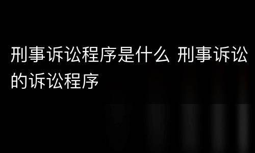 刑事诉讼程序是什么 刑事诉讼的诉讼程序
