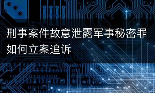 刑事案件故意泄露军事秘密罪如何立案追诉