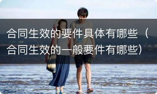 合同生效的要件具体有哪些（合同生效的一般要件有哪些）