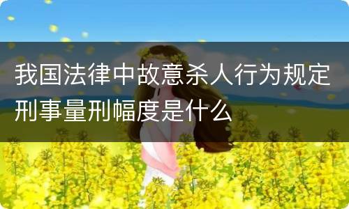 我国法律中故意杀人行为规定刑事量刑幅度是什么
