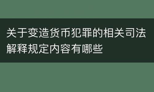 关于变造货币犯罪的相关司法解释规定内容有哪些