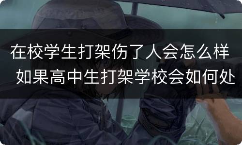 在校学生打架伤了人会怎么样 如果高中生打架学校会如何处理被打学生