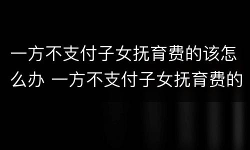 一方不支付子女抚育费的该怎么办 一方不支付子女抚育费的该怎么办呢