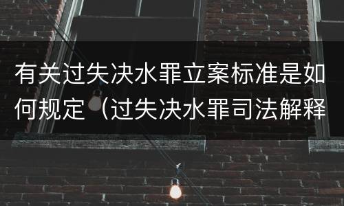 有关过失决水罪立案标准是如何规定（过失决水罪司法解释）