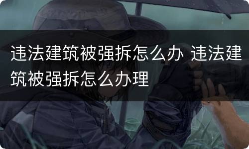 违法建筑被强拆怎么办 违法建筑被强拆怎么办理