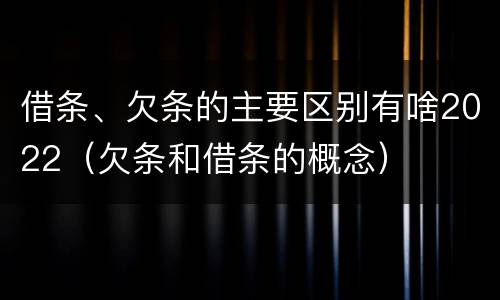 借条、欠条的主要区别有啥2022（欠条和借条的概念）