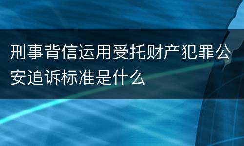 刑事背信运用受托财产犯罪公安追诉标准是什么