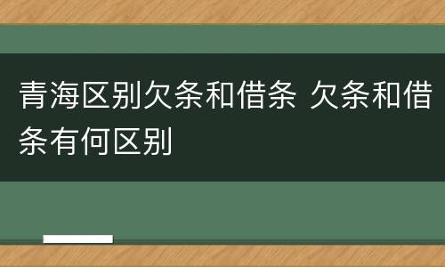 青海区别欠条和借条 欠条和借条有何区别