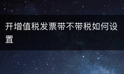 开增值税发票带不带税如何设置