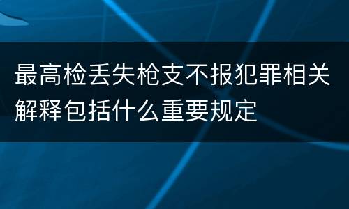 最高检丢失枪支不报犯罪相关解释包括什么重要规定